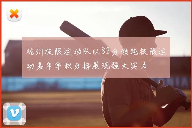 杭州极限运动队以82分领跑极限运动嘉年华积分榜展现强大实力