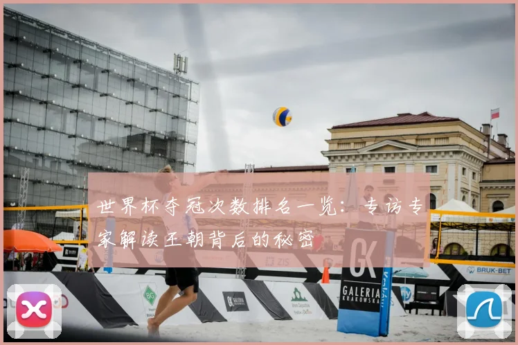 世界杯夺冠次数排名一览：专访专家解读王朝背后的秘密