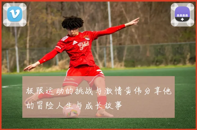 极限运动的挑战与激情黄伟分享他的冒险人生与成长故事