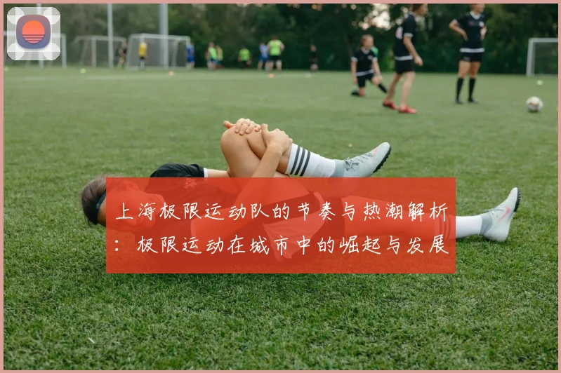 上海极限运动队的节奏与热潮解析:极限运动在城市中的崛起与发展