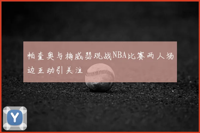 帕奎奥与梅威瑟观战NBA比赛两人场边互动引关注
