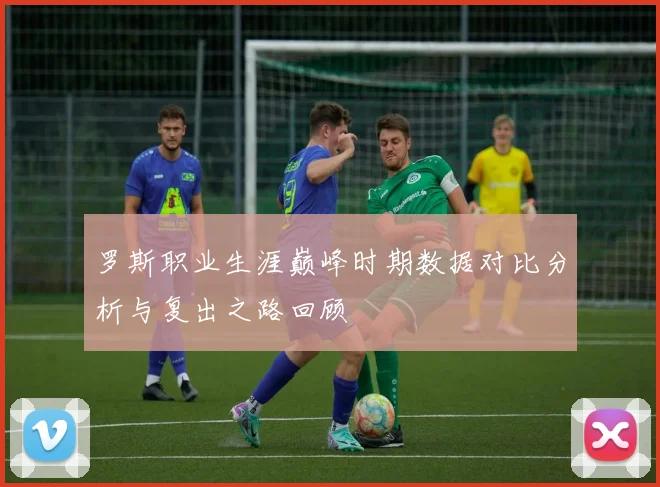 罗斯职业生涯巅峰时期数据对比分析与复出之路回顾