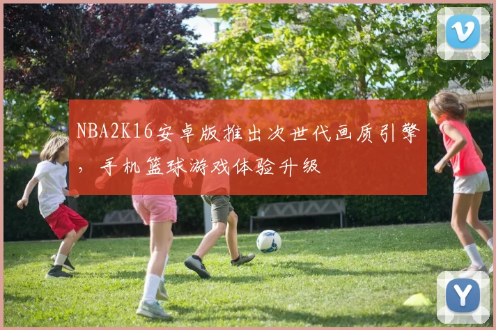 NBA2K16安卓版推出次世代画质引擎，手机篮球游戏体验升级