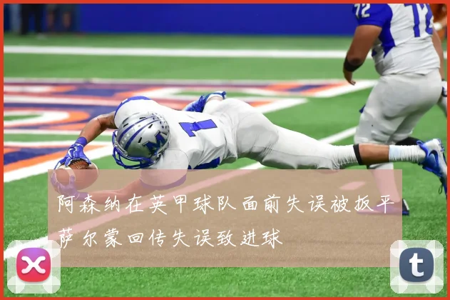 阿森纳在英甲球队面前失误被扳平萨尔蒙回传失误致进球
