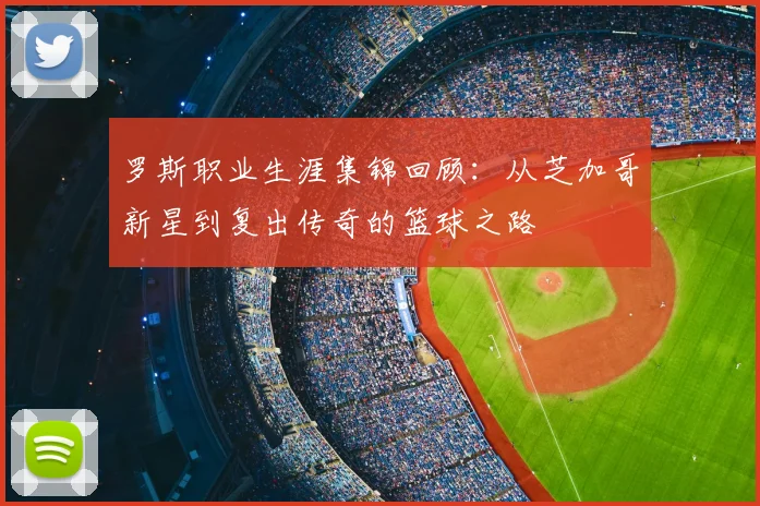 罗斯职业生涯集锦回顾:从芝加哥新星到复出传奇的篮球之路