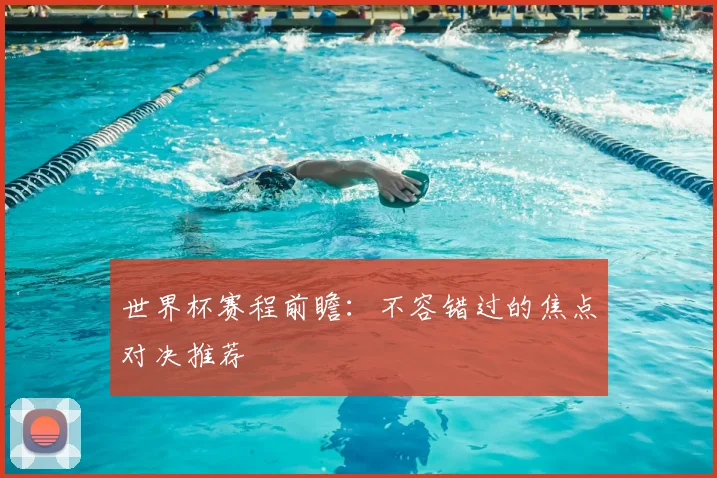 世界杯赛程前瞻：不容错过的焦点对决推荐