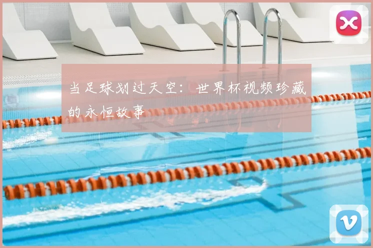 当足球划过天空:世界杯视频珍藏的永恒故事