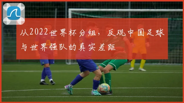 从2022世界杯分组,反观中国足球与世界强队的真实差距