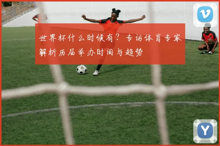 世界杯什么时候有？专访体育专家解析历届举办时间与趋势