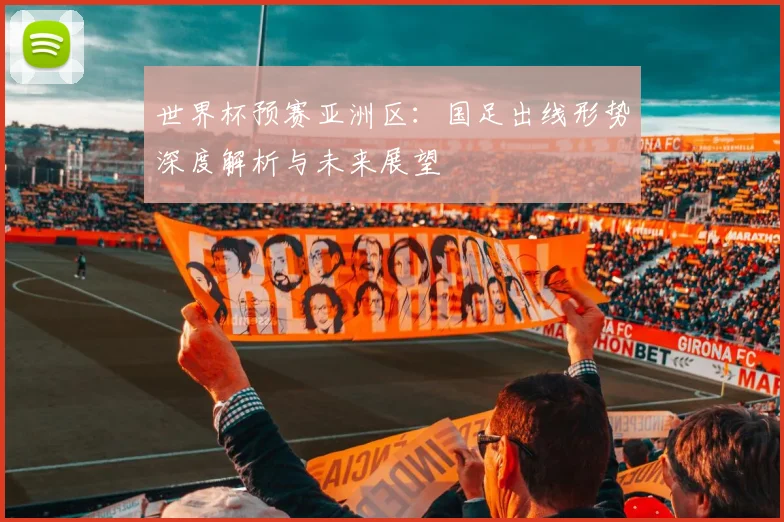 世界杯预赛亚洲区:国足出线形势深度解析与未来展望
