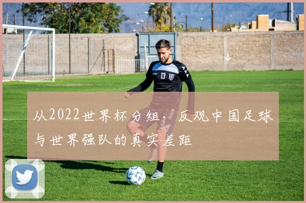 从2022世界杯分组,反观中国足球与世界强队的真实差距