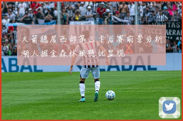 火箭稳居西部第三季后赛前景分析湖人掘金森林狼隐忧显现