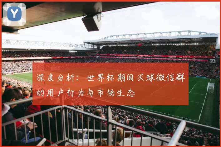 深度分析：世界杯期间买球微信群的用户行为与市场生态