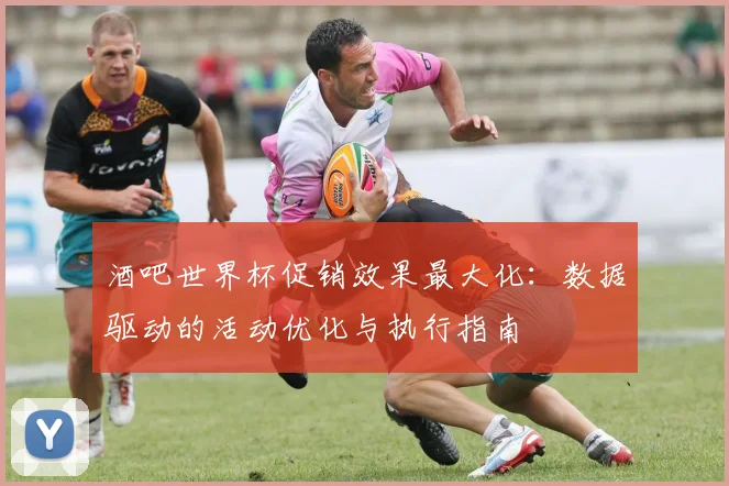酒吧世界杯促销效果最大化：数据驱动的活动优化与执行指南