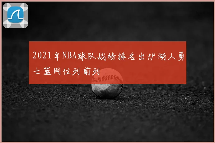 2021年NBA球队战绩排名出炉湖人勇士篮网位列前列