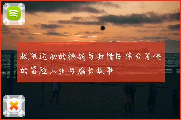 极限运动的挑战与激情陈伟分享他的冒险人生与成长故事