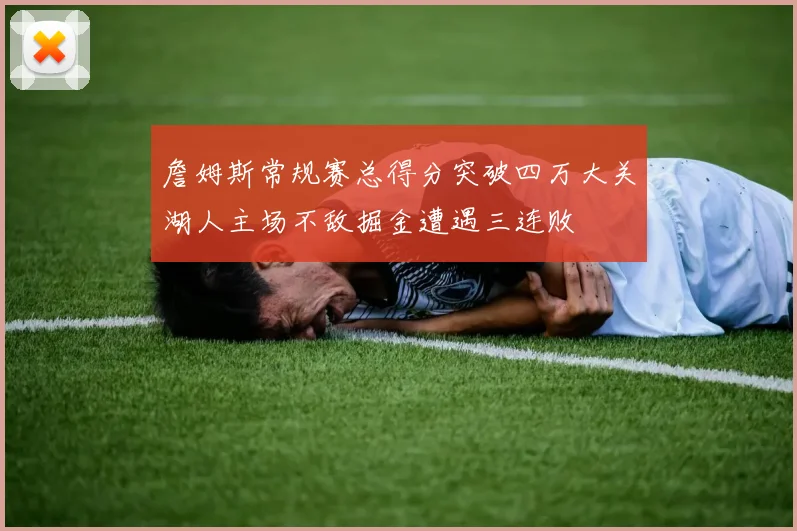 詹姆斯常规赛总得分突破四万大关湖人主场不敌掘金遭遇三连败