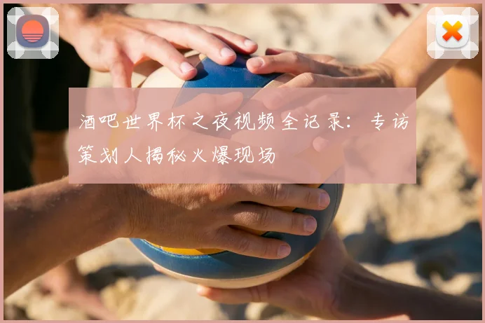 酒吧世界杯之夜视频全记录：专访策划人揭秘火爆现场