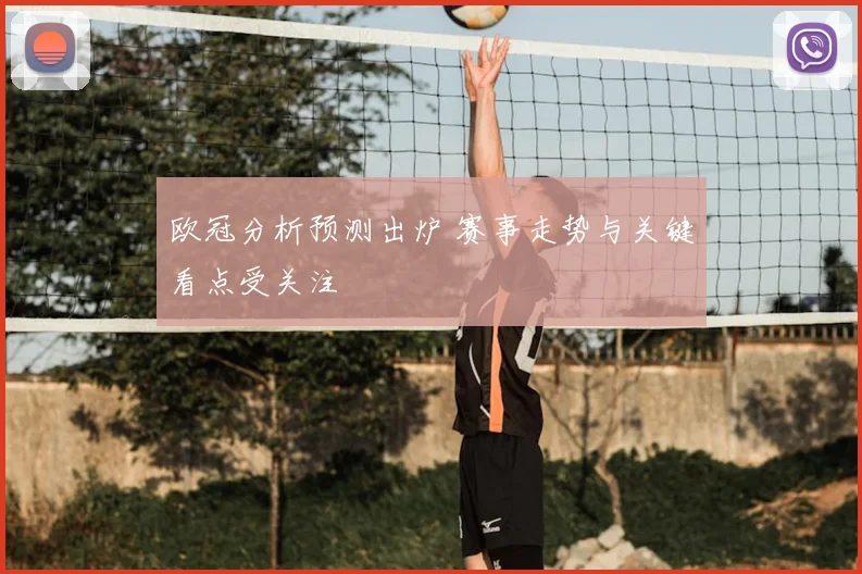 欧冠分析预测出炉 赛事走势与关键看点受关注