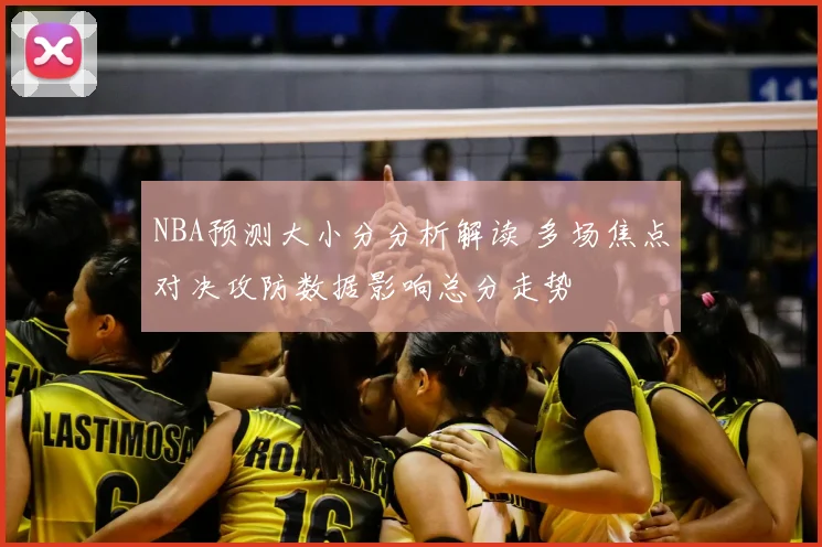 NBA预测大小分分析解读 多场焦点对决攻防数据影响总分走势