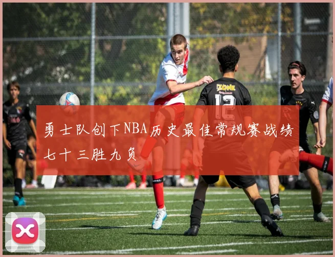 勇士队创下NBA历史最佳常规赛战绩七十三胜九负