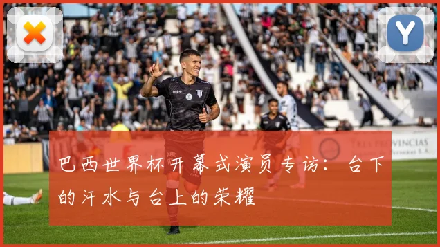 巴西世界杯开幕式演员专访：台下的汗水与台上的荣耀