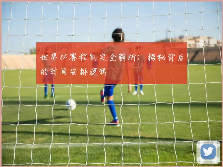 世界杯赛程制定全解析:揭秘背后的时间安排逻辑