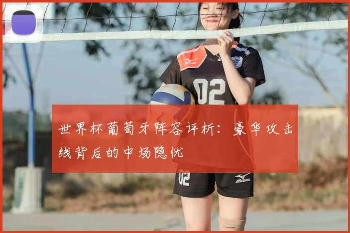 世界杯葡萄牙阵容评析:豪华攻击线背后的中场隐忧