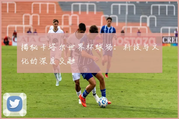 揭秘卡塔尔世界杯球场:科技与文化的深度交融