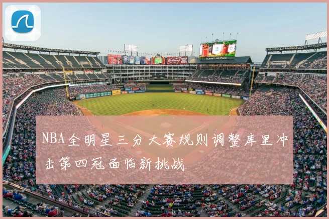 NBA全明星三分大赛规则调整库里冲击第四冠面临新挑战