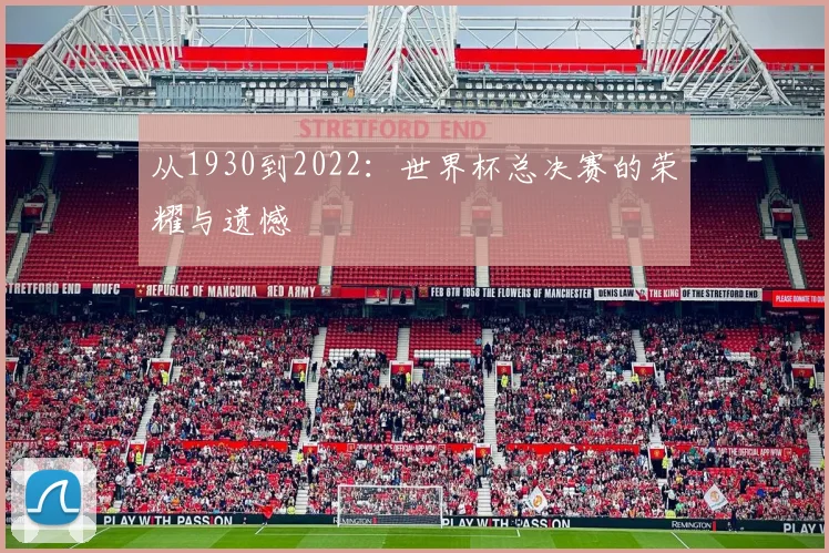 从1930到2022：世界杯总决赛的荣耀与遗憾