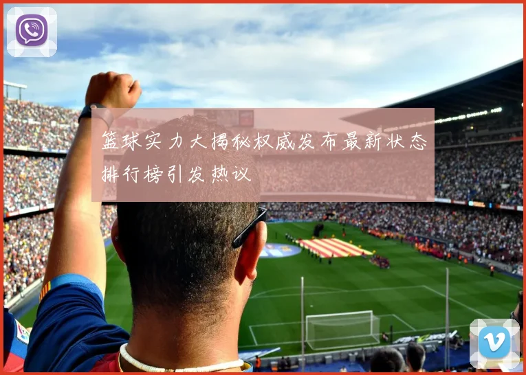 篮球实力大揭秘权威发布最新状态排行榜引发热议