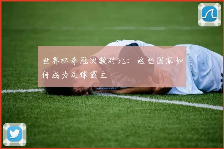 世界杯夺冠次数对比:这些国家如何成为足球霸主