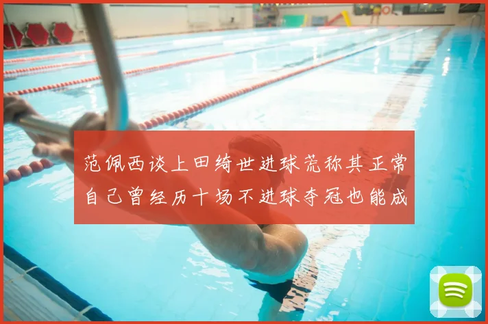 范佩西谈上田绮世进球荒称其正常自己曾经历十场不进球夺冠也能成功