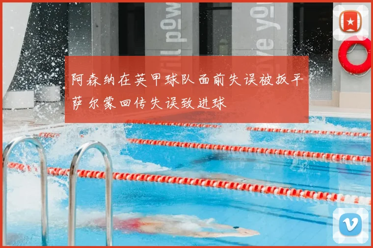 阿森纳在英甲球队面前失误被扳平萨尔蒙回传失误致进球