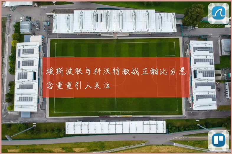 埃斯波联与科沃特激战正酣比分悬念重重引人关注