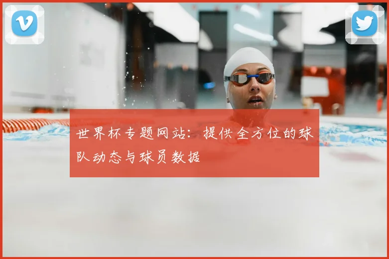 世界杯专题网站：提供全方位的球队动态与球员数据