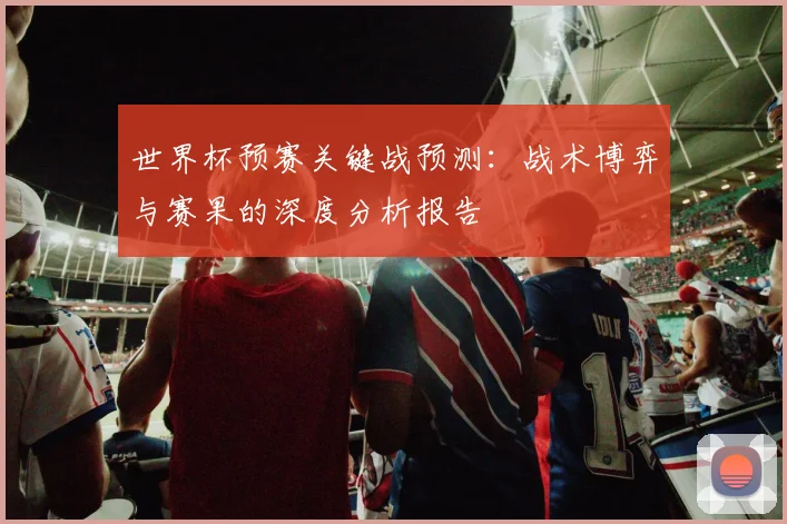 世界杯预赛关键战预测:战术博弈与赛果的深度分析报告