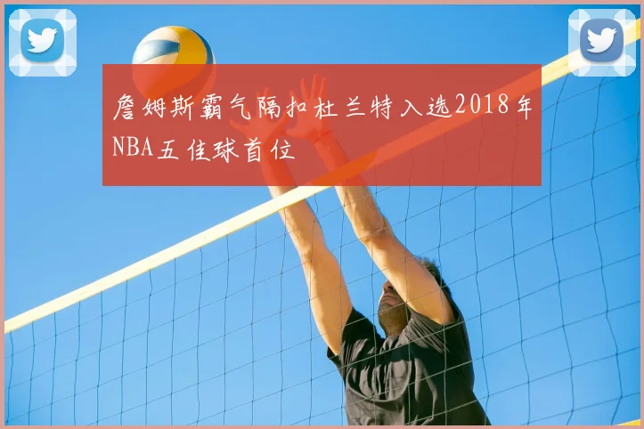 詹姆斯霸气隔扣杜兰特入选2018年NBA五佳球首位