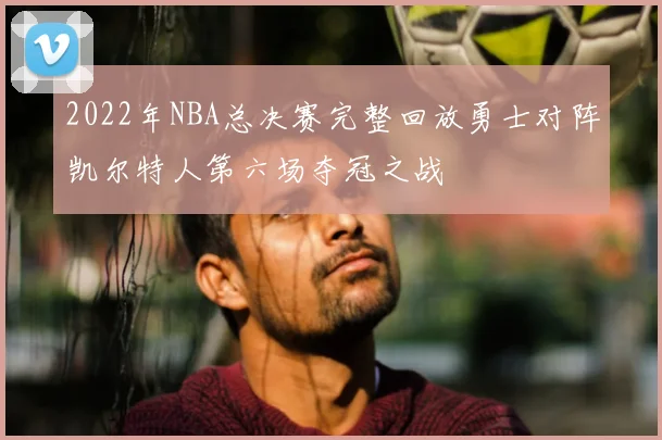 2022年NBA总决赛完整回放勇士对阵凯尔特人第六场夺冠之战