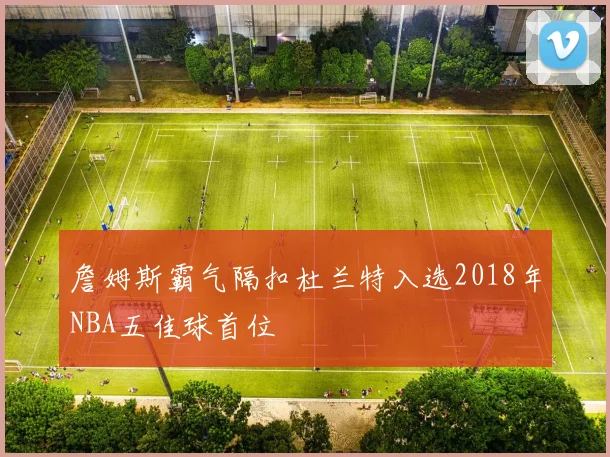 詹姆斯霸气隔扣杜兰特入选2018年NBA五佳球首位