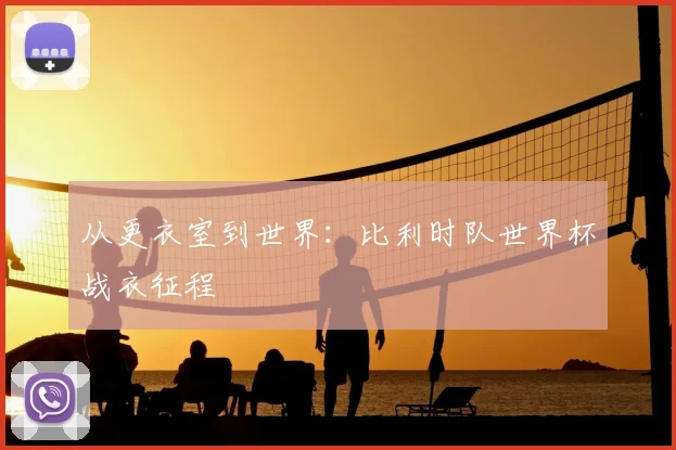 从更衣室到世界:比利时队世界杯战衣征程