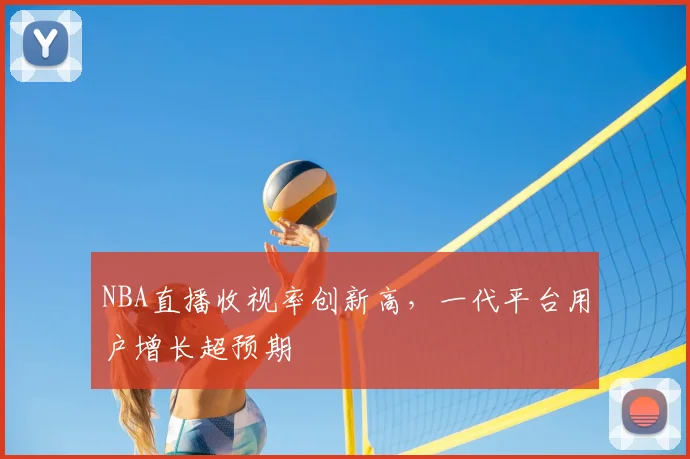 NBA直播收视率创新高,一代平台用户增长超预期