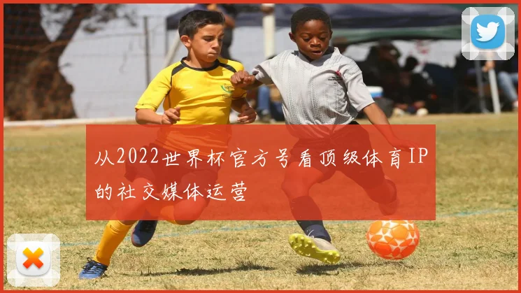 从2022世界杯官方号看顶级体育IP的社交媒体运营