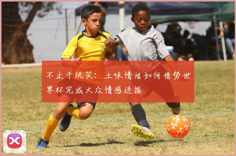 不止于玩笑:土味情话如何借势世界杯完成大众情感连接