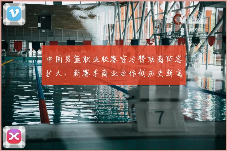 中国男篮职业联赛官方赞助商阵容扩大，新赛季商业合作创历史新高
