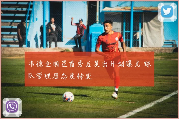 韦德全明星首秀后复出计划曝光 球队管理层态度转变