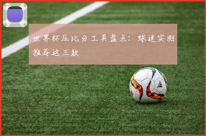 世界杯压比分工具盘点:球迷实测推荐这三款