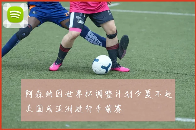 阿森纳因世界杯调整计划今夏不赴美国或亚洲进行季前赛
