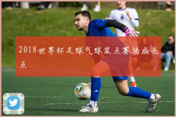 2018世界杯足球气球装点赛场成亮点